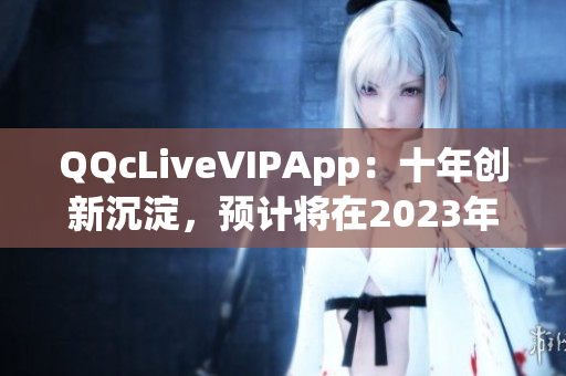 QQcLiveVIPApp：十年创新沉淀，预计将在2023年推出全新版本