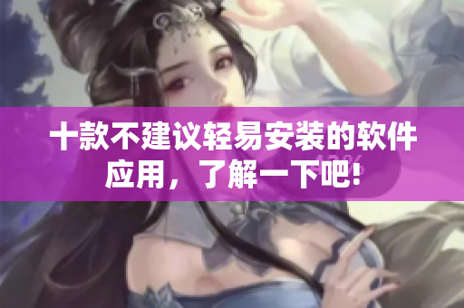 十款不建议轻易安装的软件应用，了解一下吧!