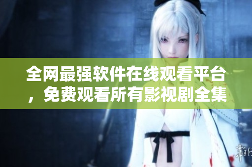 全网最强软件在线观看平台，免费观看所有影视剧全集！
