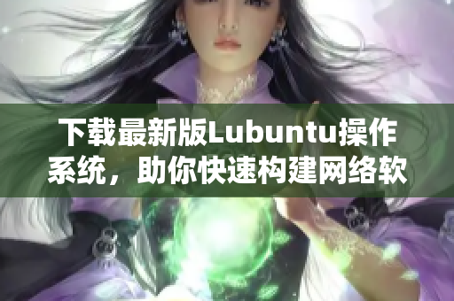 下载最新版Lubuntu操作系统，助你快速构建网络软件！