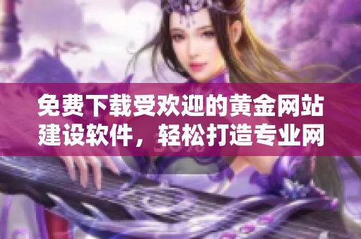 免费下载受欢迎的黄金网站建设软件，轻松打造专业网站！