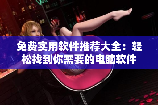 免费实用软件推荐大全：轻松找到你需要的电脑软件