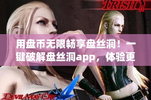 用盘币无限畅享盘丝洞！一键破解盘丝洞app，体验更丰富的互联网软件