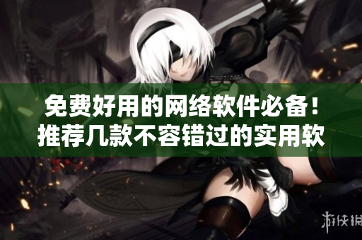 免费好用的网络软件必备！推荐几款不容错过的实用软件