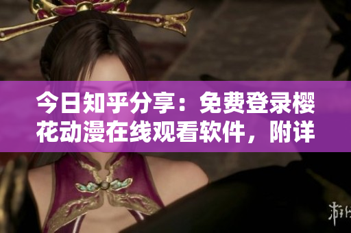 今日知乎分享：免费登录樱花动漫在线观看软件，附详细操作指南