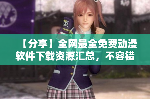 【分享】全网最全免费动漫软件下载资源汇总，不容错过！