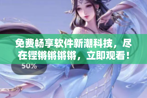 免费畅享软件新潮科技，尽在铿锵锵锵锵，立即观看！