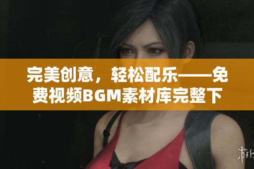 完美创意，轻松配乐——免费视频BGM素材库完整下载