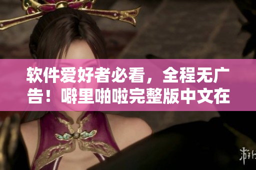 软件爱好者必看，全程无广告！噼里啪啦完整版中文在线观看