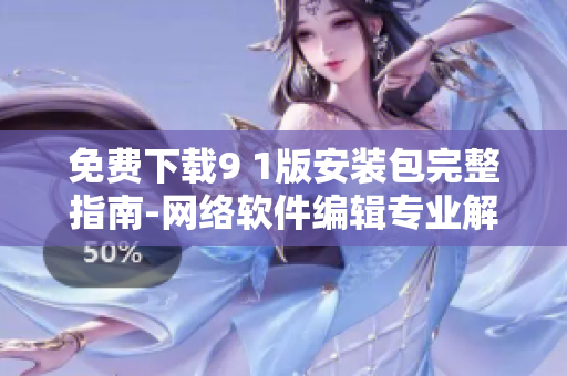 免费下载9 1版安装包完整指南-网络软件编辑专业解读