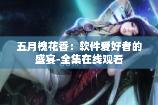 五月槐花香：软件爱好者的盛宴-全集在线观看