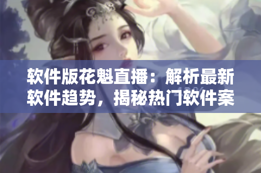 软件版花魁直播：解析最新软件趋势，揭秘热门软件案例！
