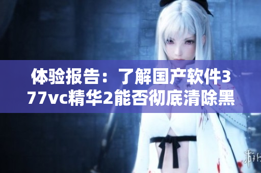 体验报告：了解国产软件377vc精华2能否彻底清除黑客软件