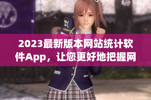 2023最新版本网站统计软件App，让您更好地把握网络流量趋势