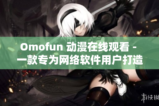 Omofun 动漫在线观看 - 一款专为网络软件用户打造的动漫观看服务