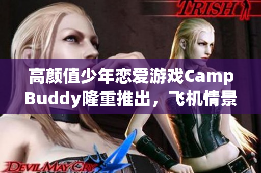 高颜值少年恋爱游戏CampBuddy隆重推出，飞机情景升级全球首发！
