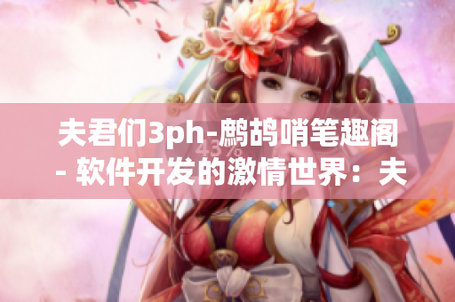 夫君们3ph-鹧鸪哨笔趣阁 - 软件开发的激情世界：夫君们的故事