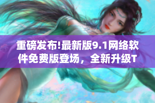 重磅发布!最新版9.1网络软件免费版登场，全新升级Top特性!