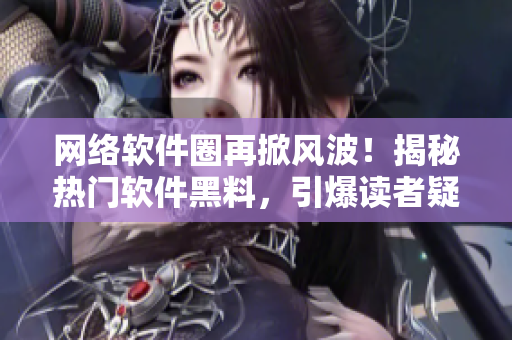 网络软件圈再掀风波！揭秘热门软件黑料，引爆读者疑虑