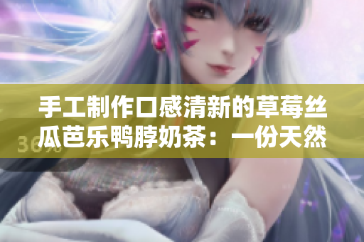 手工制作口感清新的草莓丝瓜芭乐鸭脖奶茶：一份天然味道的清凉时光
