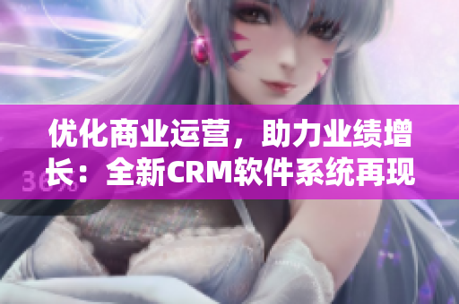 优化商业运营，助力业绩增长：全新CRM软件系统再现巅峰！