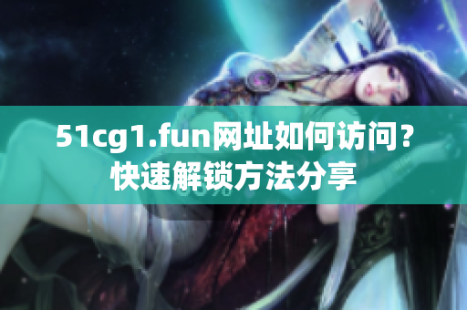 51cg1.fun网址如何访问？快速解锁方法分享