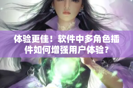 体验更佳！软件中多角色插件如何增强用户体验？