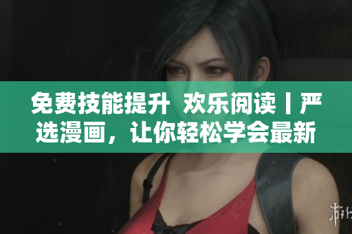 免费技能提升  欢乐阅读丨严选漫画，让你轻松学会最新网络软件技巧！