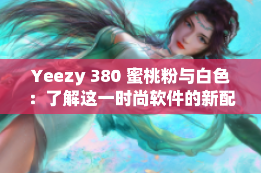 Yeezy 380 蜜桃粉与白色：了解这一时尚软件的新配色