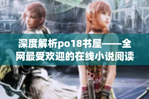 深度解析po18书屋——全网最受欢迎的在线小说阅读网站