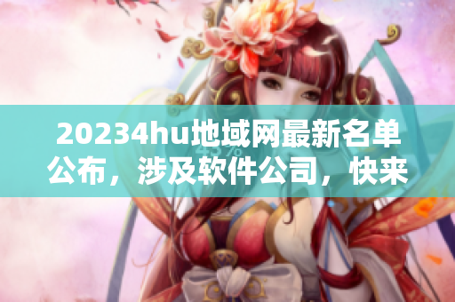 20234hu地域网最新名单公布，涉及软件公司，快来查看！