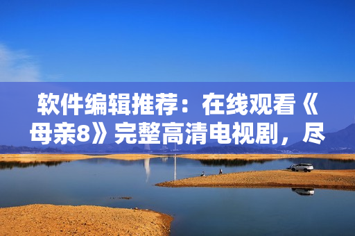 软件编辑推荐：在线观看《母亲8》完整高清电视剧，尽在软件平台