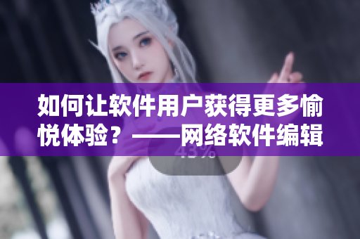 如何让软件用户获得更多愉悦体验？——网络软件编辑谈用户体验优化技巧
