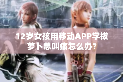 12岁女孩用移动APP学拔萝卜总叫痛怎么办？