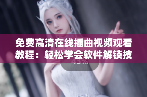 免费高清在线插曲视频观看教程：轻松学会软件解锁技巧