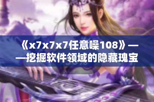 《x7x7x7任意噪108》——挖掘软件领域的隐藏瑰宝