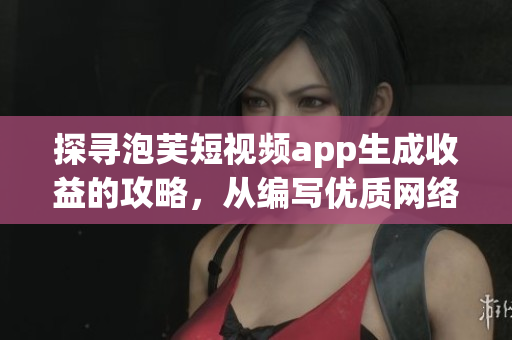 探寻泡芙短视频app生成收益的攻略，从编写优质网络软件文章的角度出发