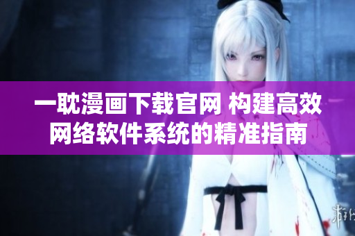 一耽漫画下载官网 构建高效网络软件系统的精准指南