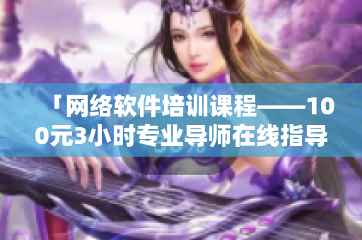 「网络软件培训课程——100元3小时专业导师在线指导」