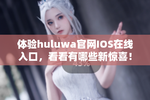 体验huluwa官网IOS在线入口，看看有哪些新惊喜！