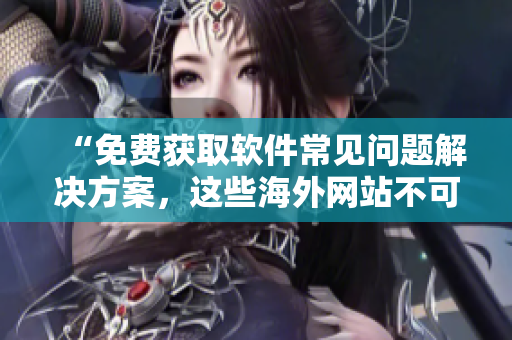 “免费获取软件常见问题解决方案，这些海外网站不可错过！”