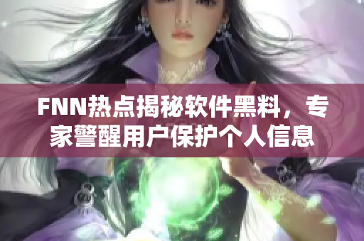FNN热点揭秘软件黑料，专家警醒用户保护个人信息