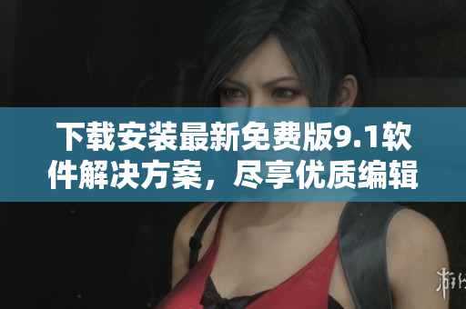 下载安装最新免费版9.1软件解决方案，尽享优质编辑体验