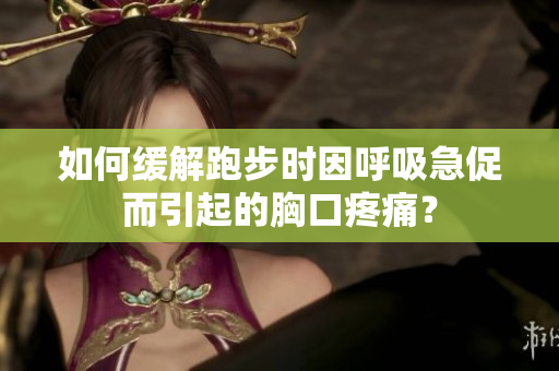 如何缓解跑步时因呼吸急促而引起的胸口疼痛？