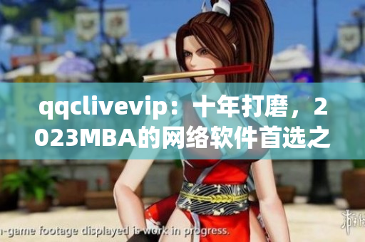 qqclivevip：十年打磨，2023MBA的网络软件首选之选