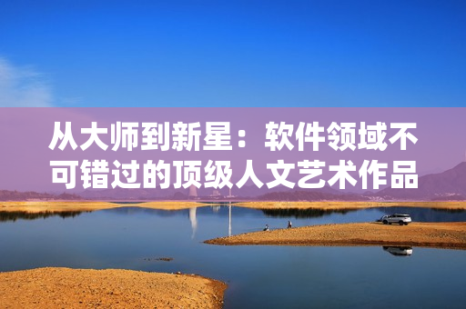 从大师到新星：软件领域不可错过的顶级人文艺术作品推荐