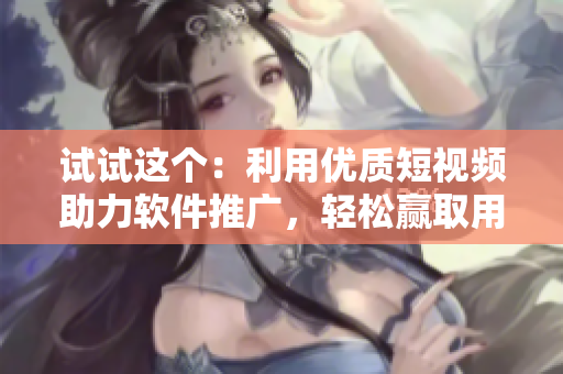 试试这个：利用优质短视频助力软件推广，轻松赢取用户青睐