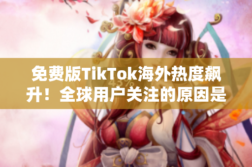 免费版TikTok海外热度飙升！全球用户关注的原因是什么？