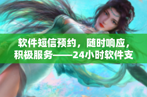 软件短信预约，随时响应，积极服务——24小时软件支持专家
