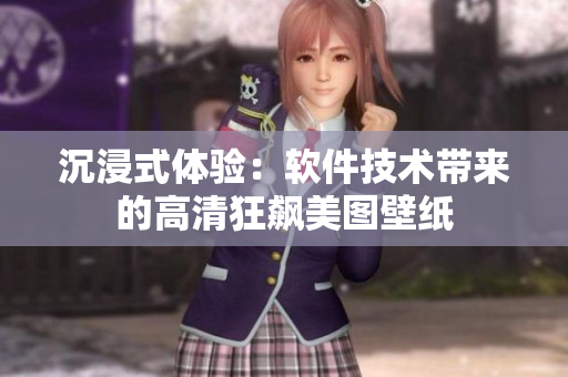 沉浸式体验：软件技术带来的高清狂飙美图壁纸